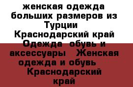 женская одежда больших размеров из Турции - Краснодарский край Одежда, обувь и аксессуары » Женская одежда и обувь   . Краснодарский край